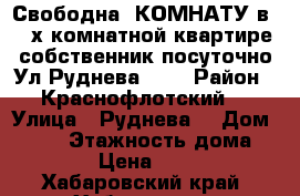 Свободна :КОМНАТУ в 3- х комнатной квартире собственник посуточно Ул Руднева 54  › Район ­ Краснофлотский  › Улица ­ Руднева  › Дом ­ 54  › Этажность дома ­ 6 › Цена ­ 500 - Хабаровский край, Хабаровск г. Недвижимость » Квартиры аренда   
